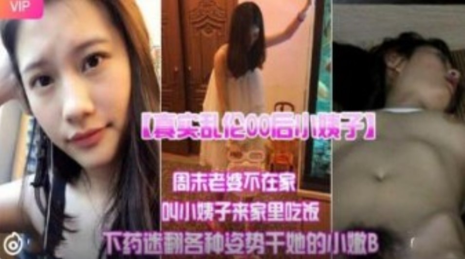 真实乱伦00后小姨子 周末老婆不在家叫小姨子来家里吃饭下迷药各种姿势爆操小嫩B