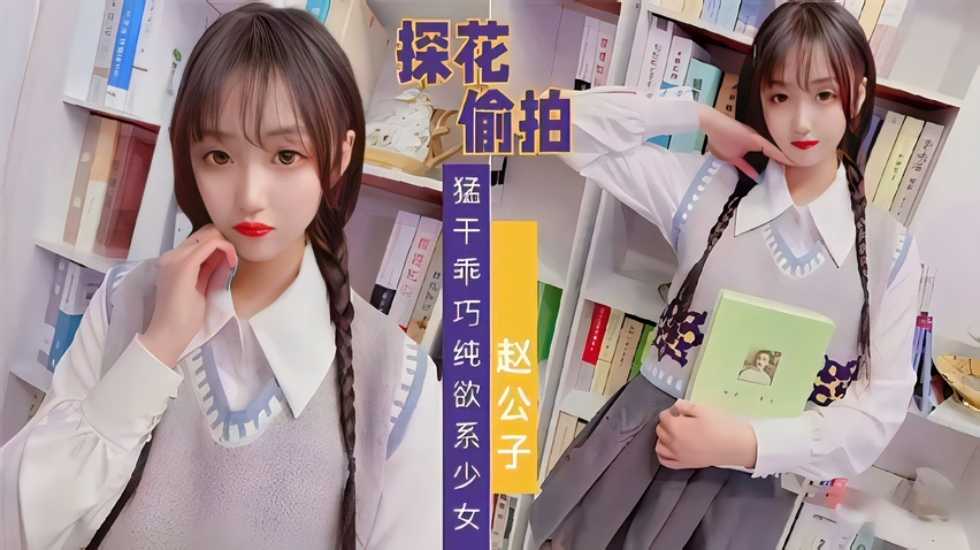 【探花偷拍】赵公子系列，知猛干乖巧纯欲系少女