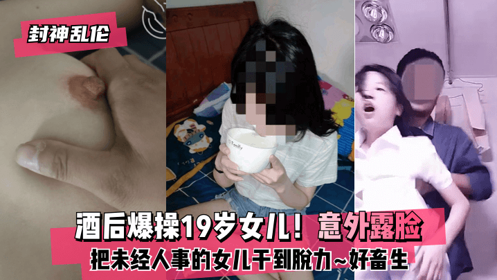 【封神乱伦】酒后爆操19岁女儿！意外露脸！把未经人事的女儿干到脱力~好畜生~但又好刺激~海报剧照